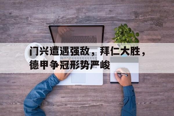 门兴遭遇强敌,拜仁大胜,德甲争冠形势严峻的简单介绍 门兴遭遇强敌,拜仁大胜,德甲争冠形势严峻的简单介绍